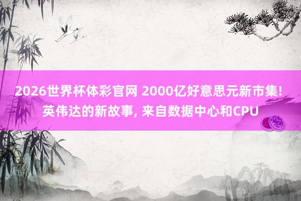 2026世界杯体彩官网 2000亿好意思元新市集! 英伟达的新故事, 来自数据中心和CPU