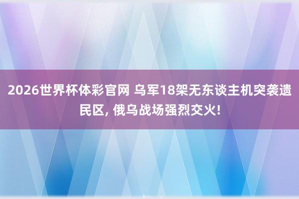 2026世界杯体彩官网 乌军18架无东谈主机突袭遗民区, 俄乌战场强烈交火!