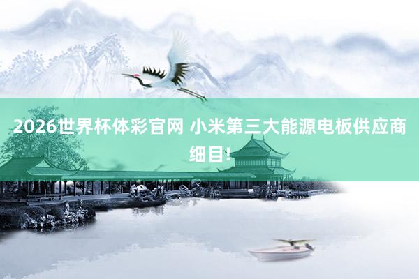 2026世界杯体彩官网 小米第三大能源电板供应商细目!