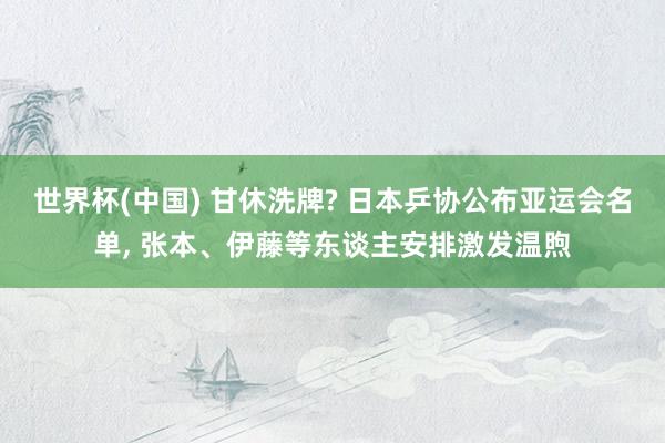 世界杯(中国) 甘休洗牌? 日本乒协公布亚运会名单, 张本、伊藤等东谈主安排激发温煦