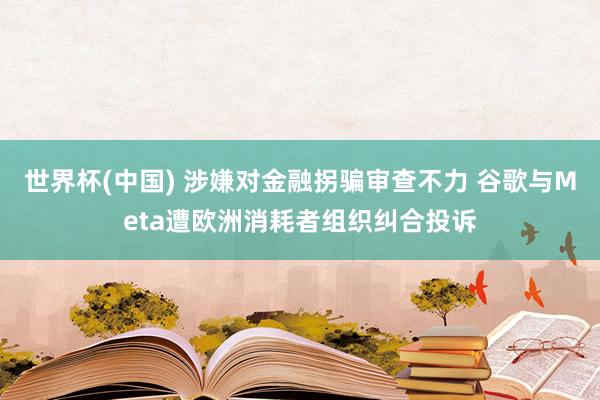 世界杯(中国) 涉嫌对金融拐骗审查不力 谷歌与Meta遭欧洲消耗者组织纠合投诉