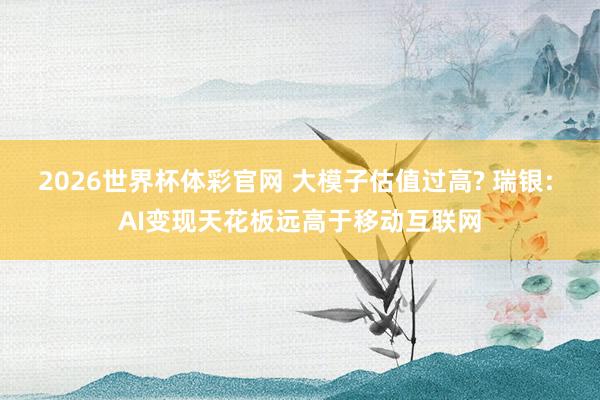 2026世界杯体彩官网 大模子估值过高? 瑞银: AI变现天花板远高于移动互联网