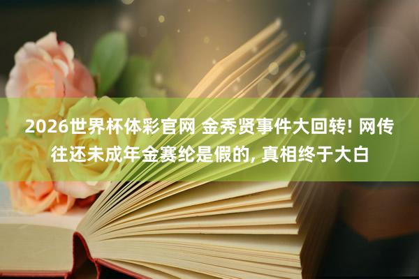 2026世界杯体彩官网 金秀贤事件大回转! 网传往还未成年金赛纶是假的， 真相终于大白