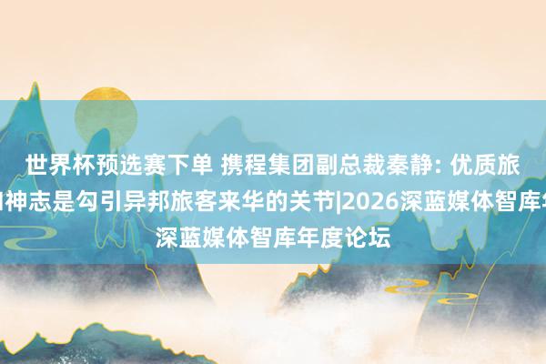 世界杯预选赛下单 携程集团副总裁秦静: 优质旅游居品和神志是勾引异邦旅客来华的关节|2026深蓝媒体智库年度论坛
