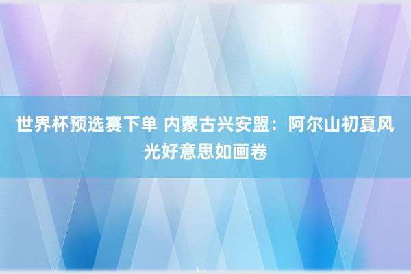 世界杯预选赛下单 内蒙古兴安盟：阿尔山初夏风光好意思如画卷
