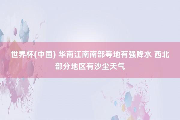 世界杯(中国) 华南江南南部等地有强降水 西北部分地区有沙尘天气