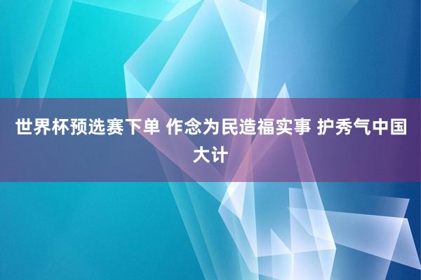 世界杯预选赛下单 作念为民造福实事 护秀气中国大计