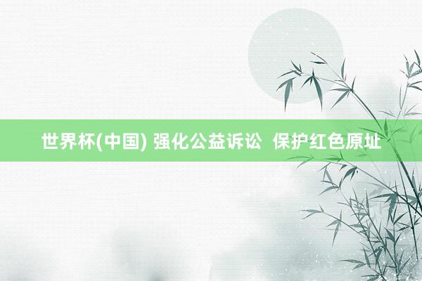 世界杯(中国) 强化公益诉讼 保护红色原址