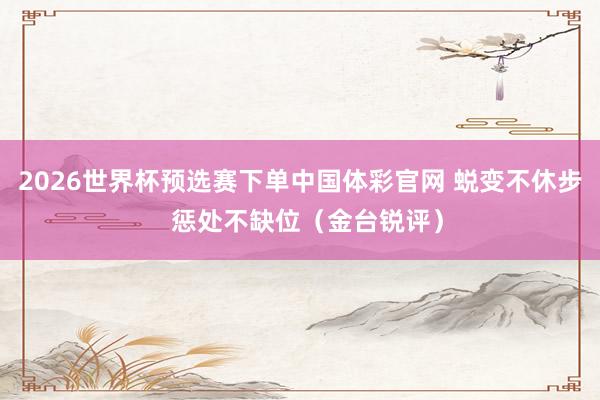 2026世界杯预选赛下单中国体彩官网 蜕变不休步 惩处不缺位(金台锐评)
