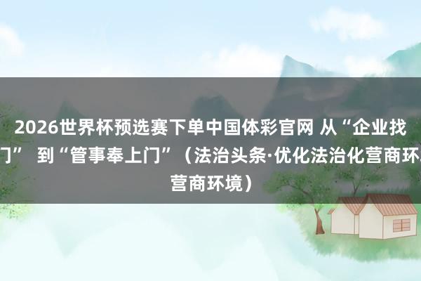 2026世界杯预选赛下单中国体彩官网 从“企业找上门”  到“管事奉上门”（法治头条·优化法治化营商环境）