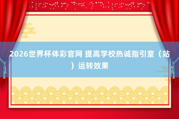 2026世界杯体彩官网 提高学校热诚指引室（站）运转效果
