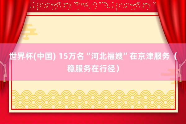 世界杯(中国) 15万名“河北福嫂”在京津服务(稳服务在行径)