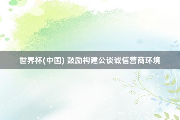 世界杯(中国) 鼓励构建公谈诚信营商环境
