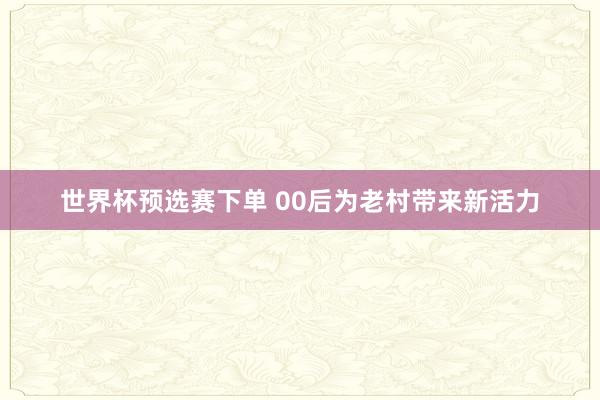 世界杯预选赛下单 00后为老村带来新活力