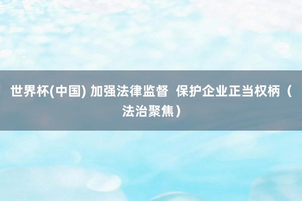 世界杯(中国) 加强法律监督 保护企业正当权柄(法治聚焦)