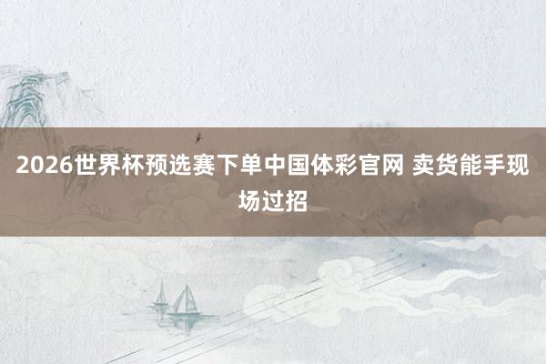 2026世界杯预选赛下单中国体彩官网 卖货能手现场过招