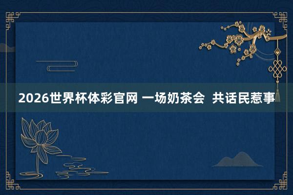 2026世界杯体彩官网 一场奶茶会 共话民惹事