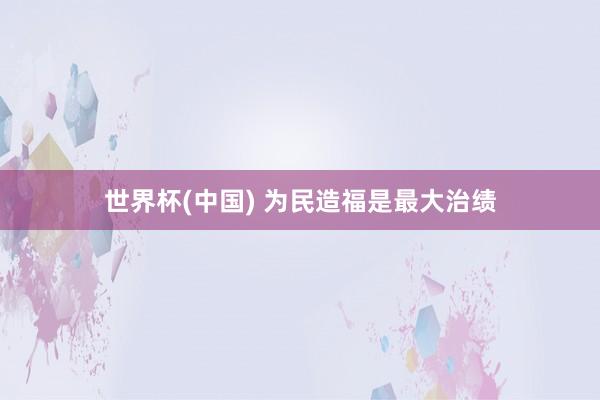 世界杯(中国) 为民造福是最大治绩