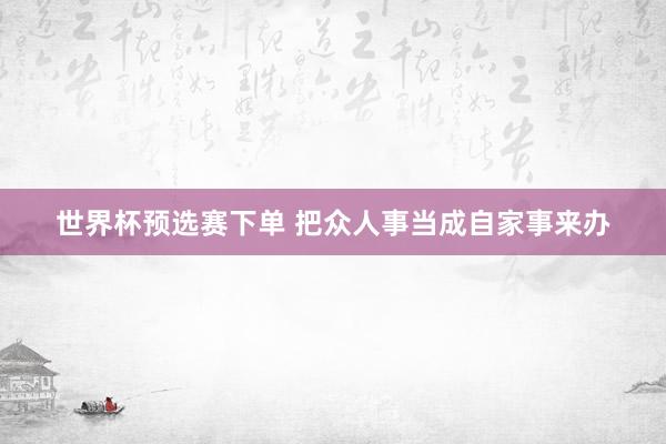 世界杯预选赛下单 把众人事当成自家事来办