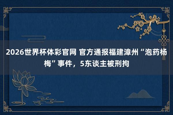 2026世界杯体彩官网 官方通报福建漳州“泡药杨梅”事件,5东谈主被刑拘