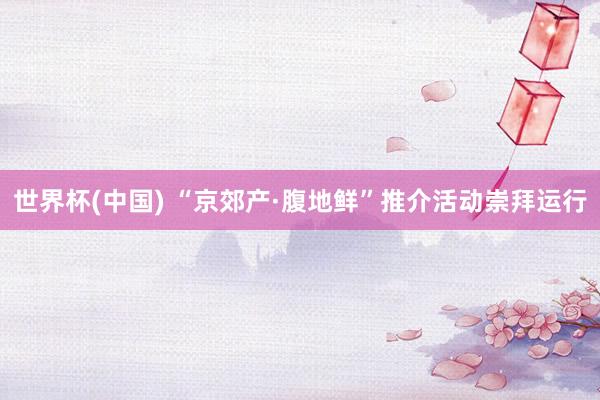 世界杯(中国) “京郊产·腹地鲜”推介活动崇拜运行