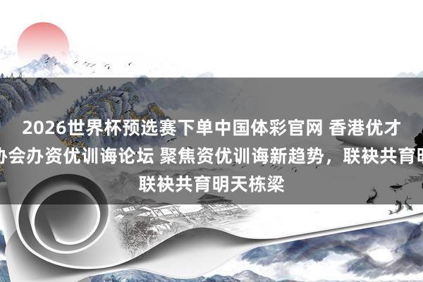 2026世界杯预选赛下单中国体彩官网 香港优才及专才协会办资优训诲论坛 聚焦资优训诲新趋势，联袂共育明天栋梁