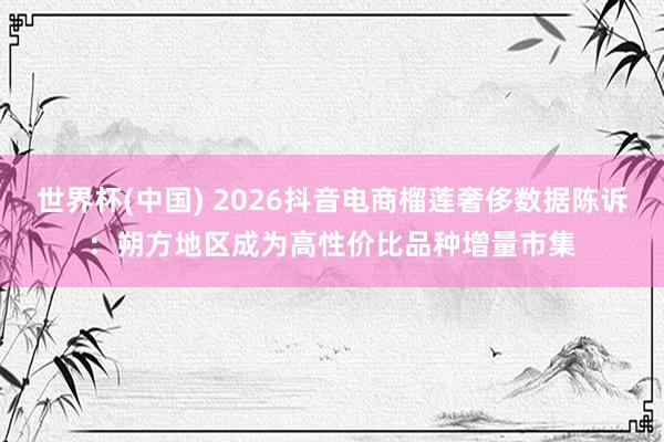 世界杯(中国) 2026抖音电商榴莲奢侈数据陈诉：朔方地区成为高性价比品种增量市集