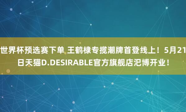 世界杯预选赛下单 王鹤棣专揽潮牌首登线上！5月21日天猫D.DESIRABLE官方旗舰店汜博开业！