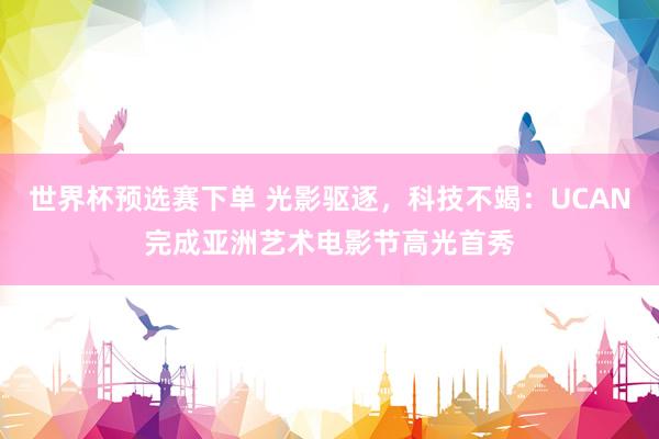 世界杯预选赛下单 光影驱逐，科技不竭：UCAN完成亚洲艺术电影节高光首秀