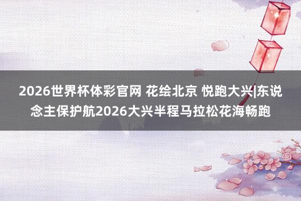 2026世界杯体彩官网 花绘北京 悦跑大兴|东说念主保护航2026大兴半程马拉松花海畅跑