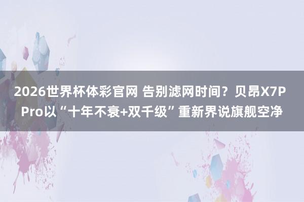 2026世界杯体彩官网 告别滤网时间?贝昂X7P Pro以“十年不衰+双千级”重新界说旗舰空净
