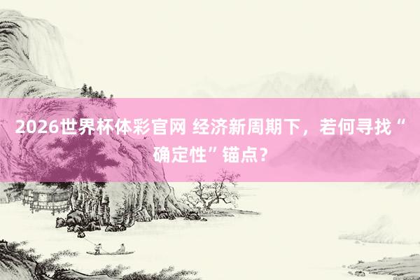 2026世界杯体彩官网 经济新周期下,若何寻找“确定性”锚点?