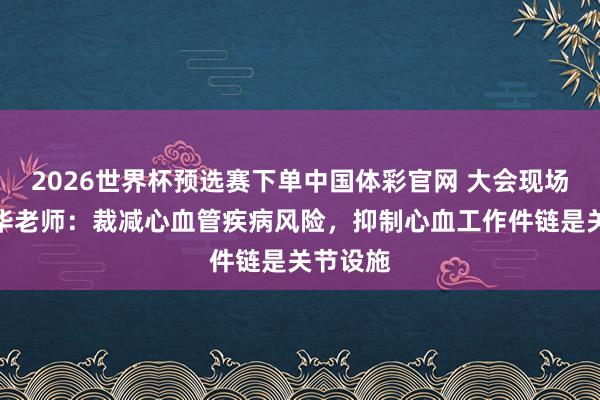 2026世界杯预选赛下单中国体彩官网 大会现场|贾振华老师:裁减心血管疾病风险,抑制心血工作件链是关节设施