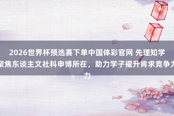 2026世界杯预选赛下单中国体彩官网 先理知学聚焦东谈主文社科申博所在,助力学子擢升肯求竞争力