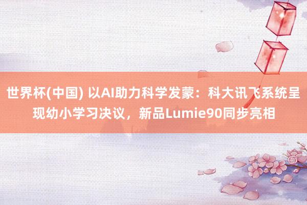 世界杯(中国) 以AI助力科学发蒙：科大讯飞系统呈现幼小学习决议，新品Lumie90同步亮相