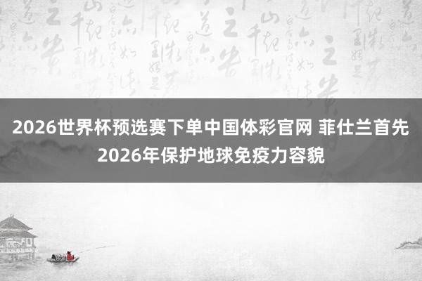 2026世界杯预选赛下单中国体彩官网 菲仕兰首先2026年保护地球免疫力容貌