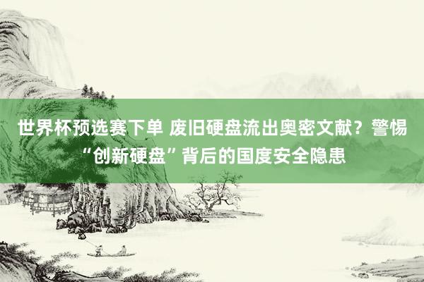 世界杯预选赛下单 废旧硬盘流出奥密文献?警惕“创新硬盘”背后的国度安全隐患