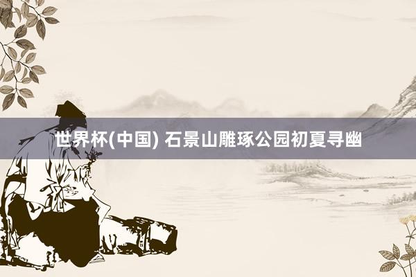世界杯(中国) 石景山雕琢公园初夏寻幽