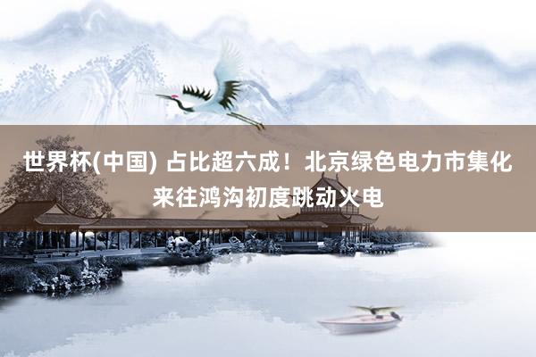 世界杯(中国) 占比超六成！北京绿色电力市集化来往鸿沟初度跳动火电