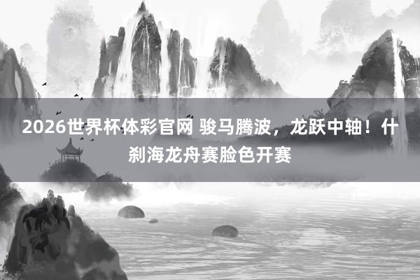 2026世界杯体彩官网 骏马腾波,龙跃中轴!什刹海龙舟赛脸色开赛