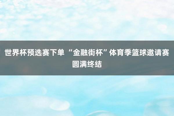 世界杯预选赛下单 “金融街杯”体育季篮球邀请赛圆满终结