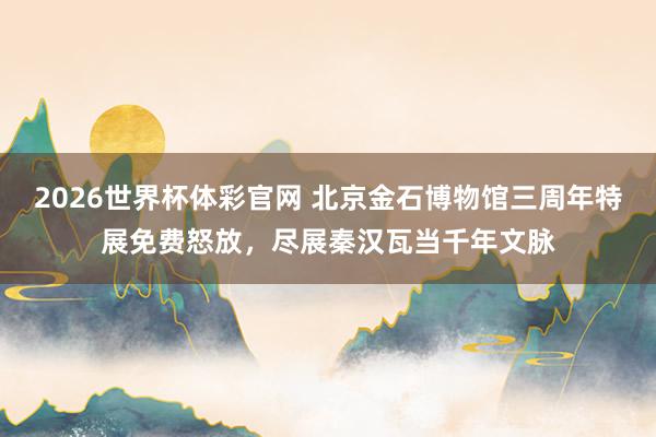 2026世界杯体彩官网 北京金石博物馆三周年特展免费怒放，尽展秦汉瓦当千年文脉