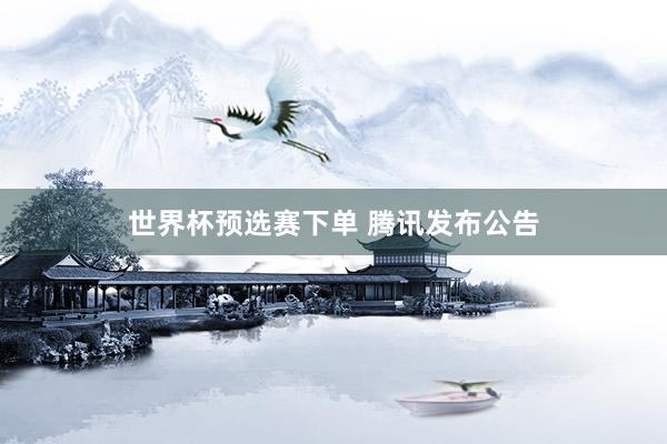 世界杯预选赛下单 腾讯发布公告
