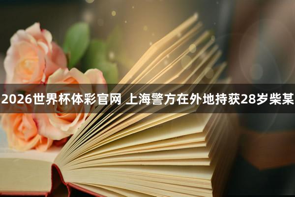 2026世界杯体彩官网 上海警方在外地持获28岁柴某