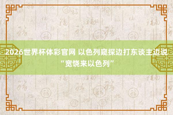 2026世界杯体彩官网 以色列窥探边打东谈主边说“宽饶来以色列”