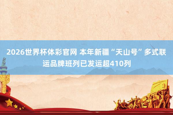 2026世界杯体彩官网 本年新疆“天山号”多式联运品牌班列已发运超410列