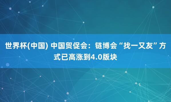 世界杯(中国) 中国贸促会：链博会“找一又友”方式已高涨到4.0版块
