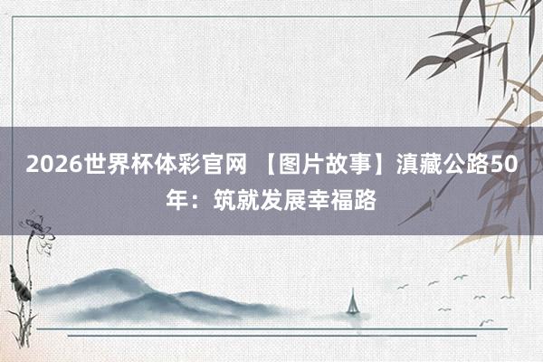 2026世界杯体彩官网 【图片故事】滇藏公路50年:筑就发展幸福路