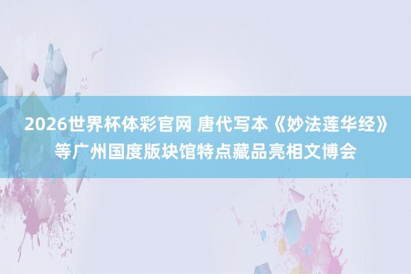 2026世界杯体彩官网 唐代写本《妙法莲华经》等广州国度版块馆特点藏品亮相文博会
