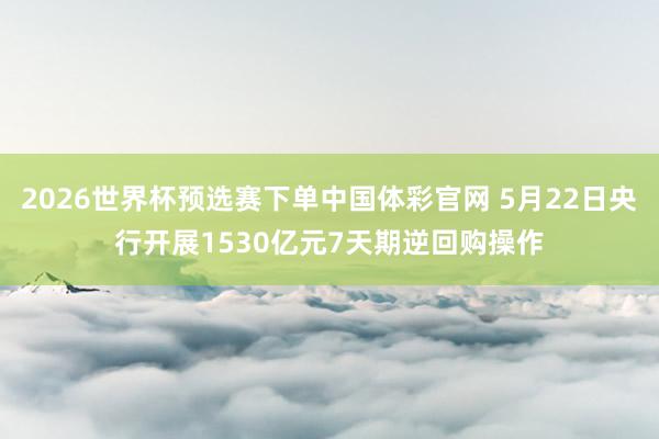 2026世界杯预选赛下单中国体彩官网 5月22日央行开展1530亿元7天期逆回购操作